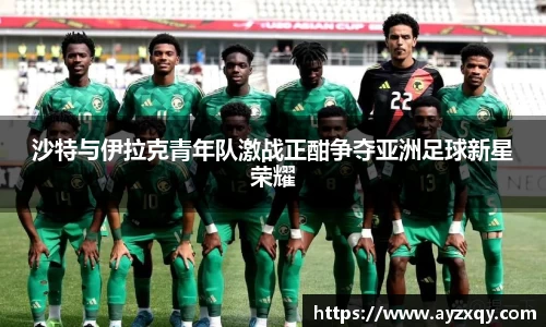 沙特与伊拉克青年队激战正酣争夺亚洲足球新星荣耀