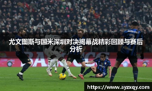 尤文图斯与国米深圳对决揭幕战精彩回顾与赛后分析