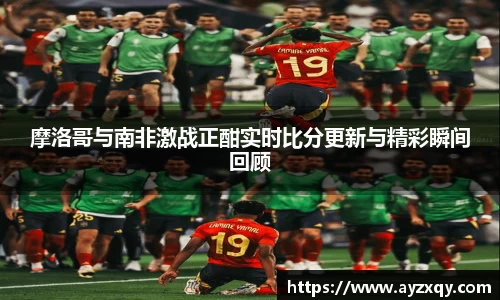 摩洛哥与南非激战正酣实时比分更新与精彩瞬间回顾