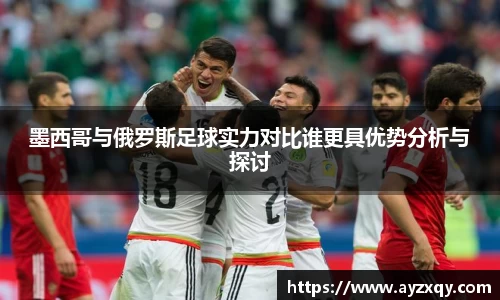 墨西哥与俄罗斯足球实力对比谁更具优势分析与探讨