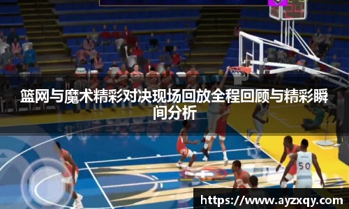 篮网与魔术精彩对决现场回放全程回顾与精彩瞬间分析
